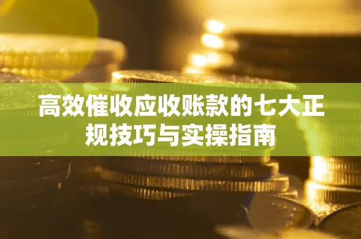济南高效催收应收账款的七大正规技巧与实操指南