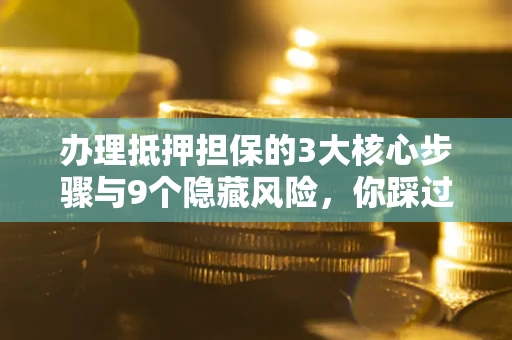 济南办理抵押担保的3大核心步骤与9个隐藏风险，你踩过哪个坑？