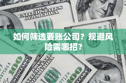 济南如何筛选要账公司？规避风险需哪招？