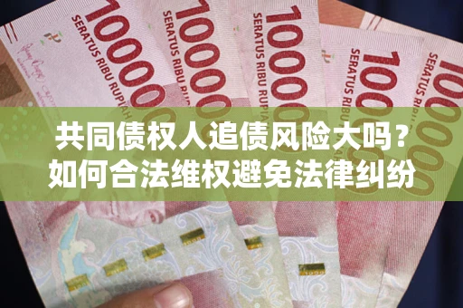 济南共同债权人追债风险大吗?如何合法维权避免法律纠纷? 济南共同债权人追债风险大吗?如何合法维权避免法律纠纷?