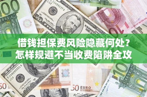 济南借钱担保费风险隐藏何处？怎样规避不当收费陷阱全攻略！