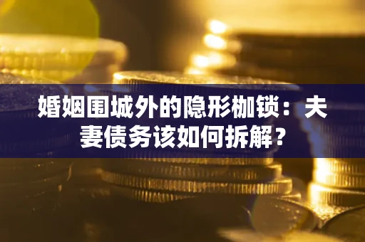 济南婚姻围城外的隐形枷锁：夫妻债务该如何拆解？