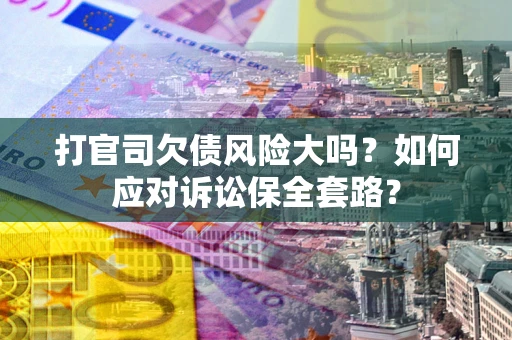 济南打官司欠债风险大吗？如何应对诉讼保全套路？