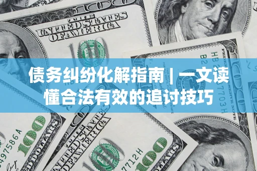 济南债务纠纷化解指南 | 一文读懂合法有效的追讨技巧