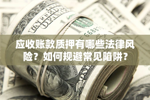 济南应收账款质押有哪些法律风险？如何规避常见陷阱？