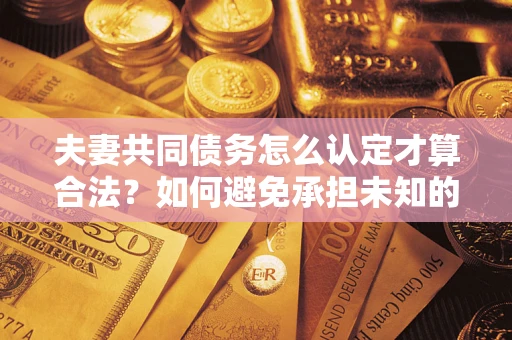 济南夫妻共同债务怎么认定才算合法？如何避免承担未知的债务风险？