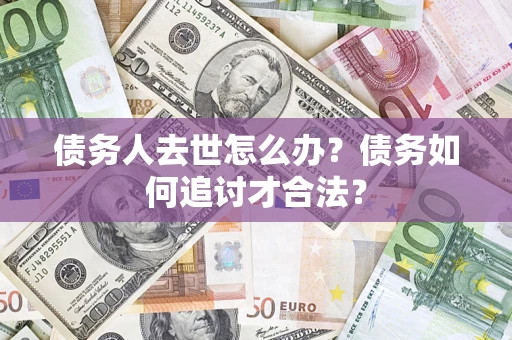 济南债务人去世怎么办？债务如何追讨才合法？