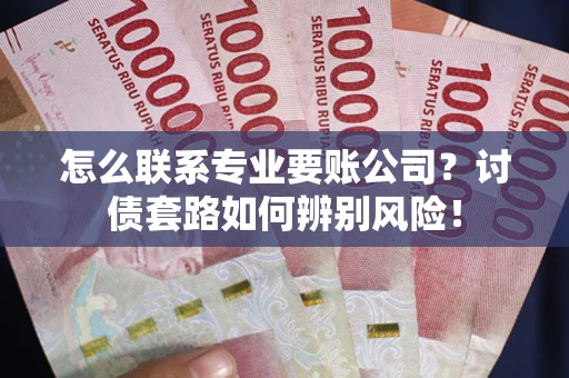 济南怎么联系专业要账公司？讨债套路如何辨别风险！