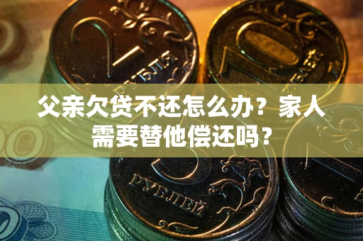济南父亲欠贷不还怎么办？家人需要替他偿还吗？