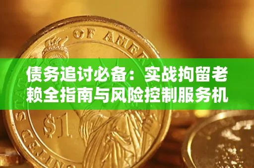 济南债务追讨必备：实战拘留老赖全指南与风险控制服务机构推荐