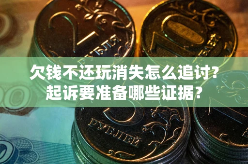 济南欠钱不还玩消失怎么追讨？起诉要准备哪些证据？