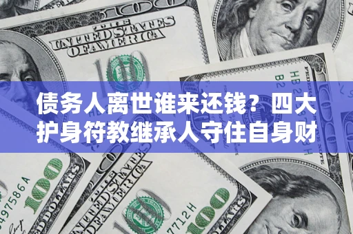 济南债务人离世谁来还钱？四大护身符教继承人守住自身财产