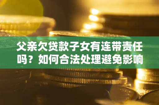 济南父亲欠贷款子女有连带责任吗？如何合法处理避免影响？