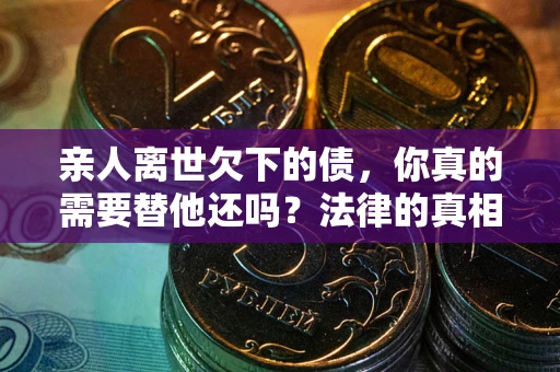 济南亲人离世欠下的债，你真的需要替他还吗？法律的真相或许与你想的不一样