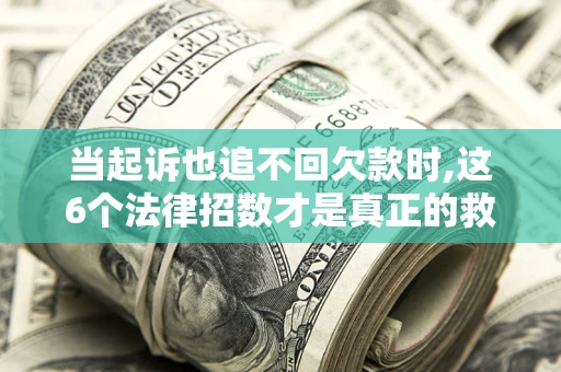济南当起诉也追不回欠款时,这6个法律招数才是真正的救命稻草