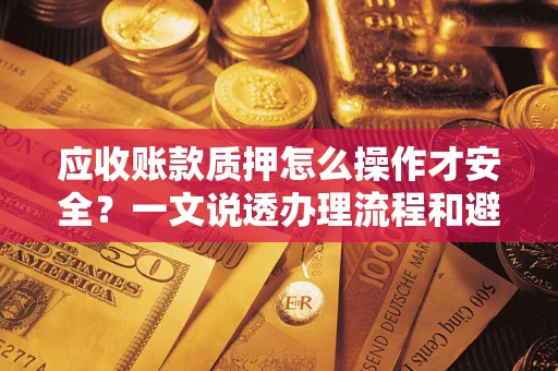 济南应收账款质押怎么操作才安全？一文说透办理流程和避险绝招